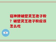 菇神牌破壁灵芝孢子粉？破壁灵芝孢子粉应该怎么吃