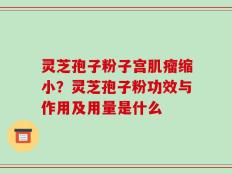 灵芝孢子粉子宫肌瘤缩小？灵芝孢子粉功效与作用及用量是什么
