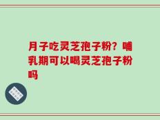 月子吃灵芝孢子粉？哺乳期可以喝灵芝孢子粉吗