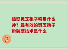破壁灵芝孢子粉用什么冲？最有效的灵芝孢子粉破壁技术是什么