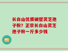 长白山优质破壁灵芝孢子粉？正宗长白山灵芝孢子粉一斤多少钱