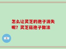 怎么让灵芝的孢子消失呢？灵芝菇孢子做法