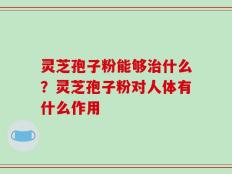 灵芝孢子粉能够治什么？灵芝孢子粉对人体有什么作用