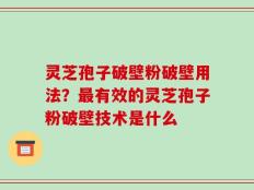 灵芝孢子破壁粉破壁用法？最有效的灵芝孢子粉破壁技术是什么