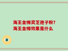 海王金樽灵芝孢子粉？海王金樽效果是什么