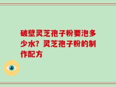 破壁灵芝孢子粉要泡多少水？灵芝孢子粉的制作配方