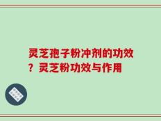 灵芝孢子粉冲剂的功效？灵芝粉功效与作用