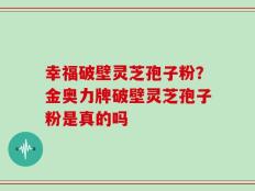 幸福破壁灵芝孢子粉？金奥力牌破壁灵芝孢子粉是真的吗