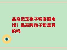 品高灵芝孢子粉客服电话？品高牌孢子粉是真的吗