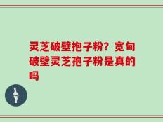 灵芝破壁抱子粉？宽甸破壁灵芝孢子粉是真的吗