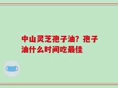 中山灵芝孢子油？孢子油什么时间吃最佳