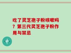 吃了灵芝孢子粉咳嗽吗？第三代灵芝孢子粉作用与禁忌
