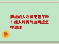 脾虚的人吃灵芝孢子粉？瘦人脾胃气血两虚怎样调理