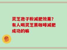 灵芝孢子粉减肥效果？有人喝灵芝黑咖啡减肥成功的嘛
