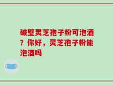破壁灵芝孢子粉可泡酒？你好，灵芝孢子粉能泡酒吗