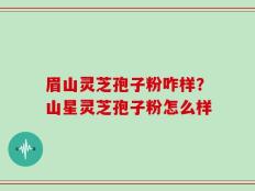 眉山灵芝孢子粉咋样？山星灵芝孢子粉怎么样
