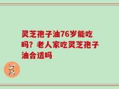 灵芝孢子油76岁能吃吗？老人家吃灵芝孢子油合适吗