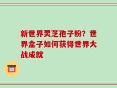 新世界灵芝孢子粉？世界盒子如何获得世界大战成就