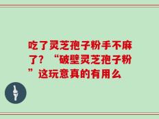 吃了灵芝孢子粉手不麻了？“破壁灵芝孢子粉”这玩意真的有用么