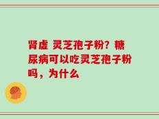 肾虚 灵芝孢子粉？糖尿病可以吃灵芝孢子粉吗，为什么