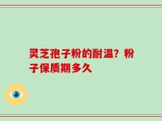 灵芝孢子粉的耐温？粉子保质期多久
