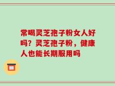 常喝灵芝孢子粉女人好吗？灵芝孢子粉，健康人也能长期服用吗