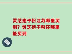 灵芝孢子粉江苏哪里买到？灵芝孢子粉在哪里能买到