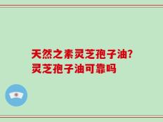 天然之素灵芝孢子油？灵芝孢子油可靠吗