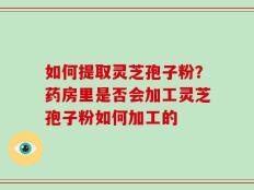 如何提取灵芝孢子粉？药房里是否会加工灵芝孢子粉如何加工的