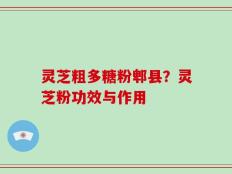 灵芝粗多糖粉郫县？灵芝粉功效与作用