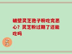 破壁灵芝孢子粉吃完恶心？灵芝粉过期了还能吃吗
