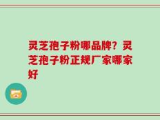 灵芝孢子粉哪品牌？灵芝孢子粉正规厂家哪家好