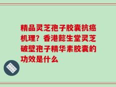 精品灵芝孢子胶囊抗癌机理？香港懿生堂灵芝破壁孢子精华素胶囊的功效是什么