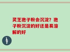 灵芝孢子粉会沉淀？孢子粉沉淀的好还是易溶解的好