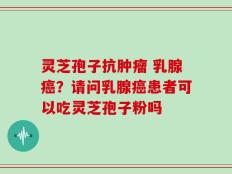 灵芝孢子抗肿瘤 乳腺癌？请问乳腺癌患者可以吃灵芝孢子粉吗