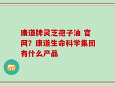 康道牌灵芝孢子油 官网？康道生命科学集团有什么产品