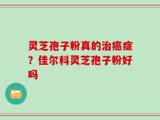 灵芝孢子粉真的治癌症？佳尔科灵芝孢子粉好吗