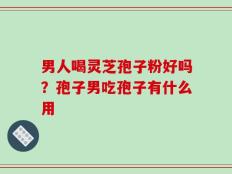 男人喝灵芝孢子粉好吗？孢子男吃孢子有什么用