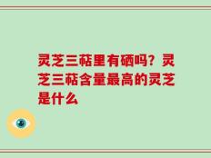 灵芝三萜里有硒吗？灵芝三萜含量最高的灵芝是什么