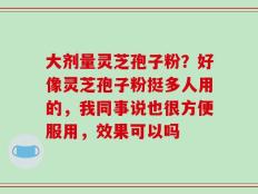 大剂量灵芝孢子粉？好像灵芝孢子粉挺多人用的，我同事说也很方便服用，效果可以吗