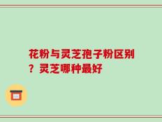 花粉与灵芝孢子粉区别？灵芝哪种最好