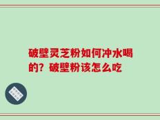 破壁灵芝粉如何冲水喝的？破壁粉该怎么吃