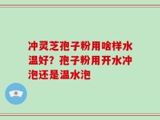 冲灵芝孢子粉用啥样水温好？孢子粉用开水冲泡还是温水泡