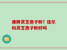康牌灵芝孢子粉？佳尔科灵芝孢子粉好吗