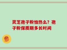 灵芝孢子粉怕热么？孢子粉保质期多长时间