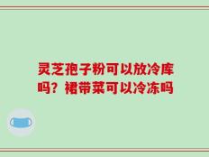 灵芝孢子粉可以放冷库吗？裙带菜可以冷冻吗