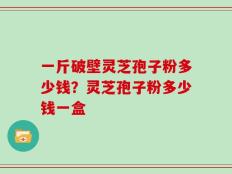 一斤破壁灵芝孢子粉多少钱？灵芝孢子粉多少钱一盒