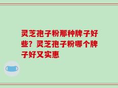 灵芝孢子粉那种牌子好些？灵芝孢子粉哪个牌子好又实惠
