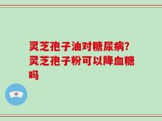 灵芝孢子油对糖尿病？灵芝孢子粉可以降血糖吗