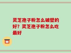 灵芝孢子粉怎么破壁的好？灵芝孢子粉怎么吃最好